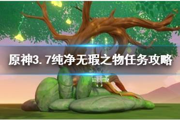 《原神》攻略——3.7纯净无瑕之物任务攻略