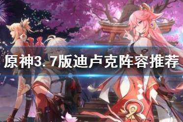 《原神》攻略——3.7版迪卢克阵容推荐