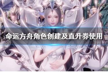《命运方舟》攻略——角色创建及直升券使用指南