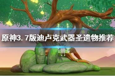 《原神》攻略——3.7版迪卢克武器圣遗物推荐