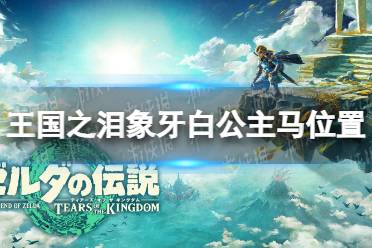 《塞尔达传说王国之泪》攻略——象牙白公主马在哪